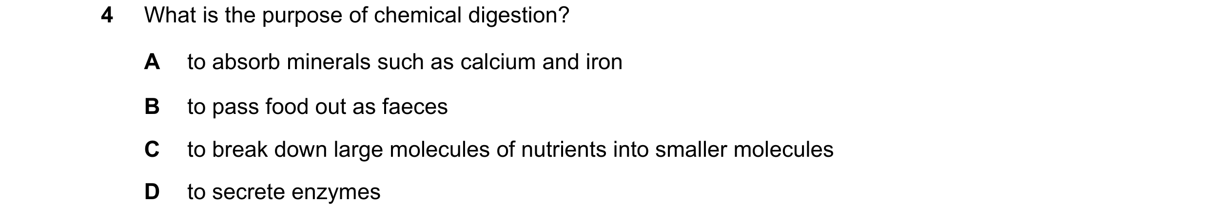 Question 18: What is the purpose of chemical digestion? A to absorb minerals such as calcium and iron B to pass food out as faeces C to break down large…