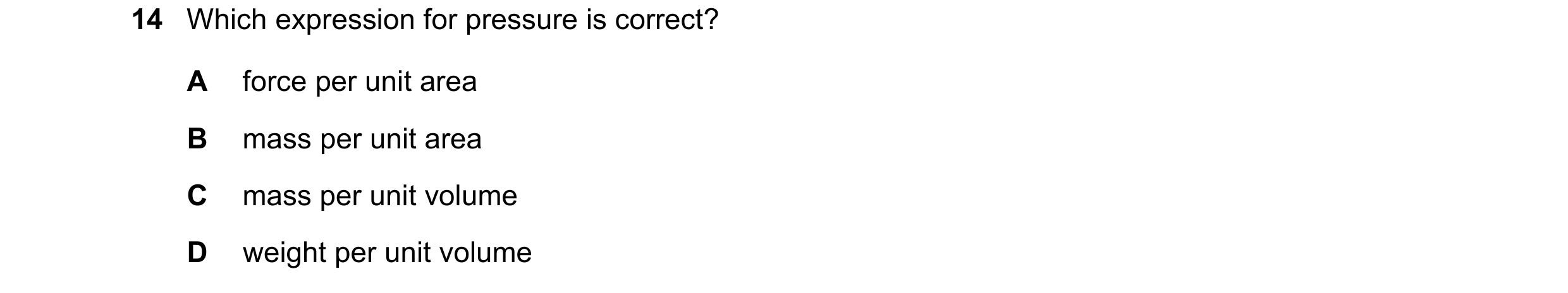 Question 161: Which expression for pressure is correct? A force per unit area B mass per unit area C mass per unit volume D weight per unit volume