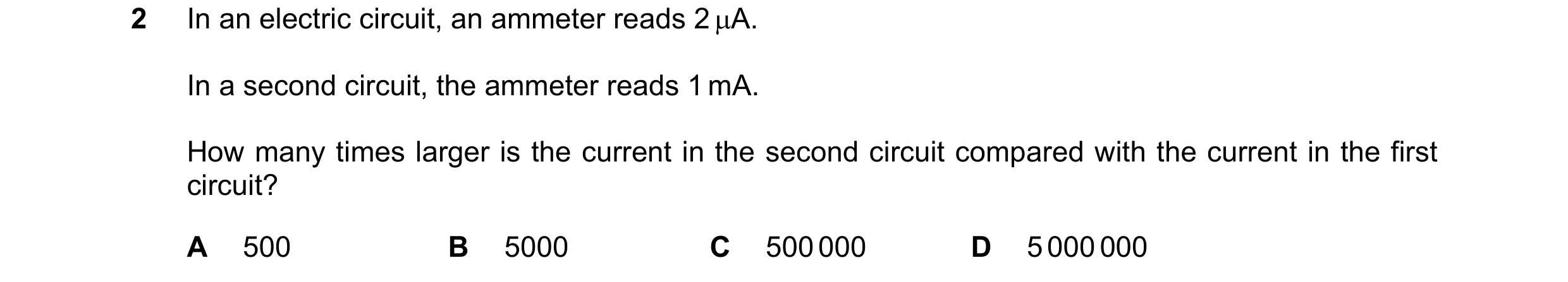 Question 86: In an electric circuit, an ammeter reads 2 A. In a second circuit, the ammeter reads 1 mA. How many times larger is the current in the sec…