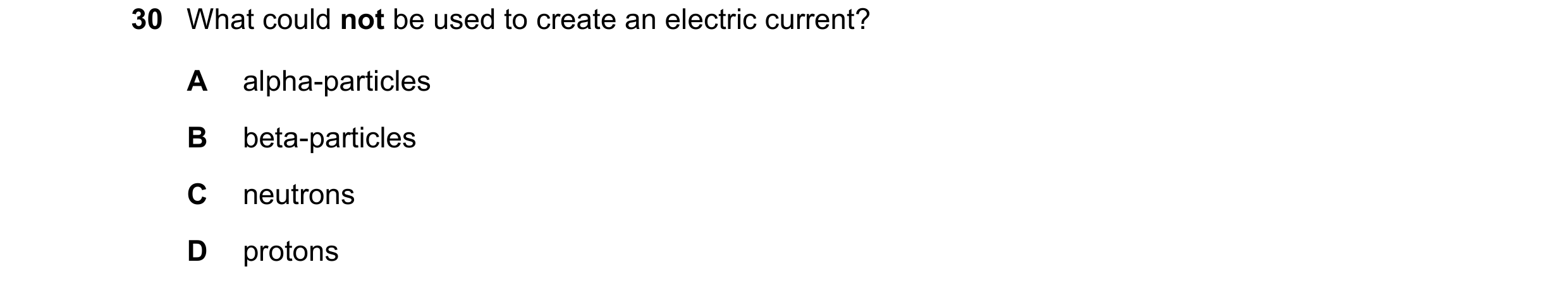 Question 59: What could not be used to create an electric current? A alpha-particles B beta-particles C neutrons D protons
