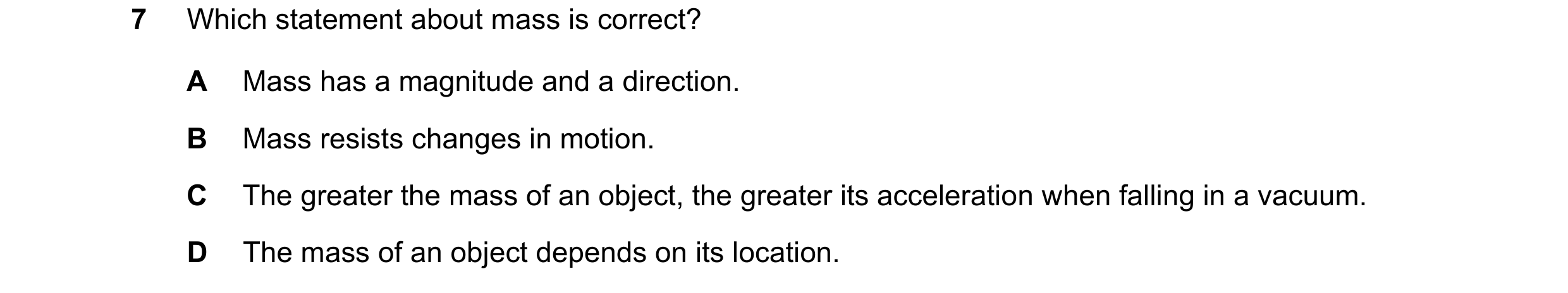 Question 145: Which statement about mass is correct? A Mass has a magnitude and a direction. B Mass resists changes in motion. C The greater the mass of …