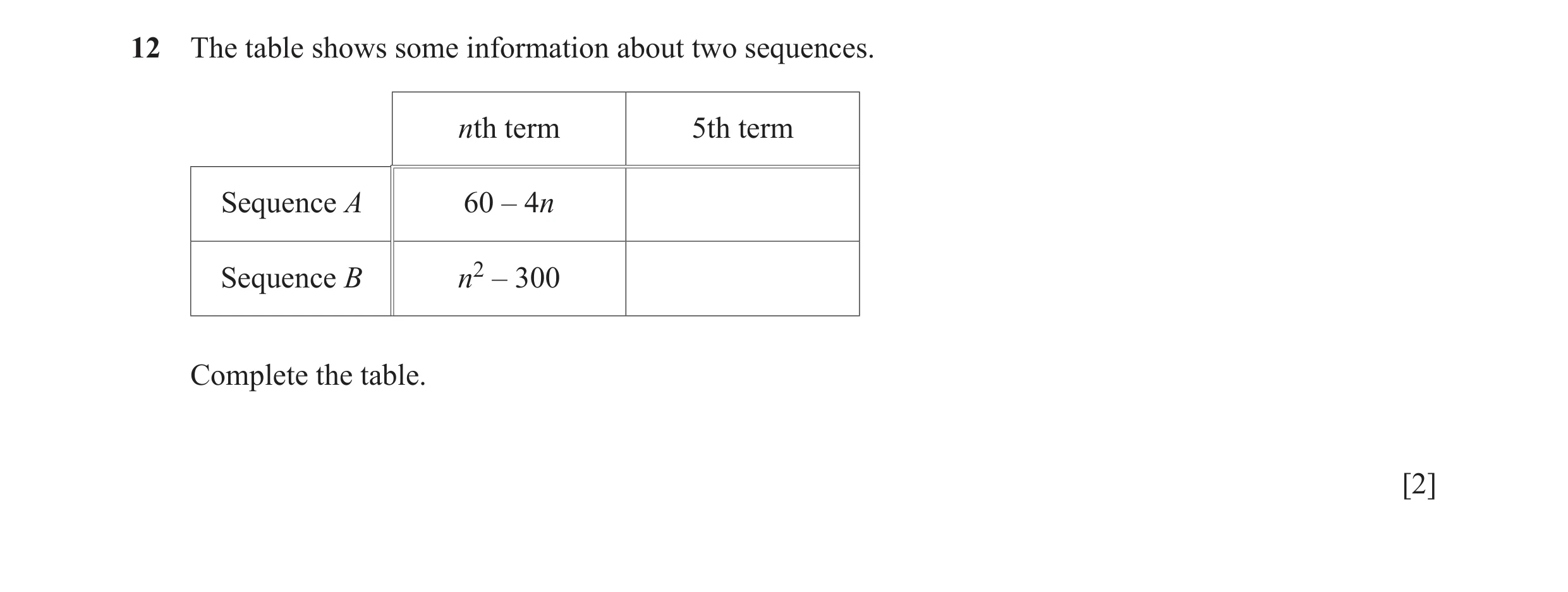 Question 41: The table shows some information about two sequences. nth term 5th term Sequence A 60 – 4n Sequence B n2 – 300 Complete the table. [2]