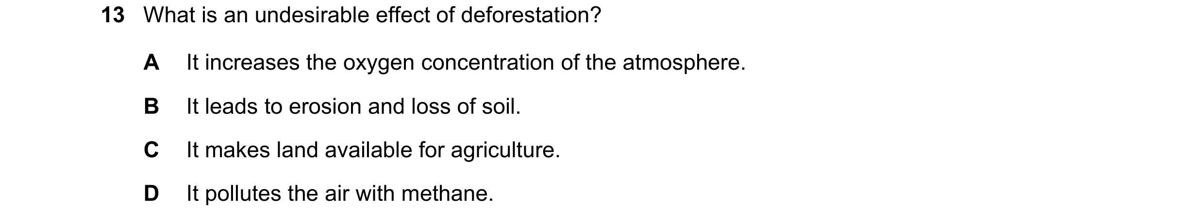 Question 29: What is an undesirable effect of deforestation? A It increases the oxygen concentration of the atmosphere. B It leads to erosion and loss o…