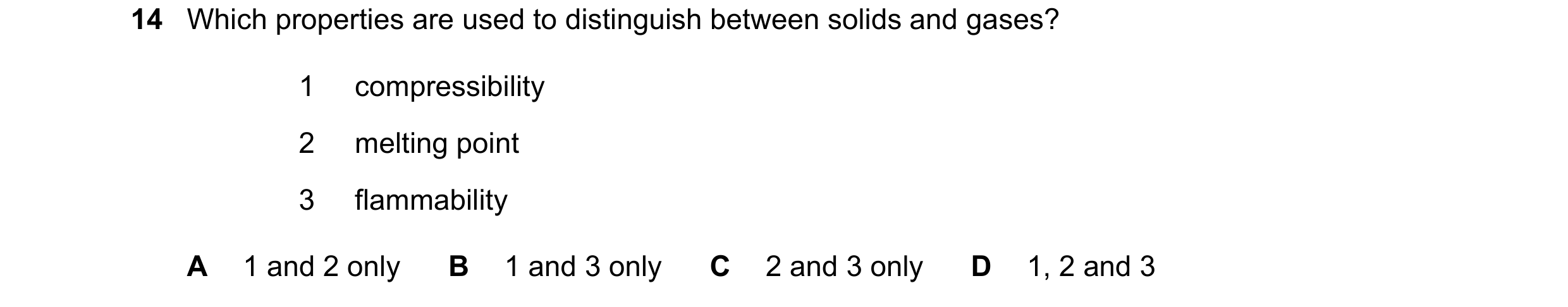 Question 19: Which properties are used to distinguish between solids and gases? 1 compressibility 2 melting point 3 flammability A 1 and 2 only B 1 and …