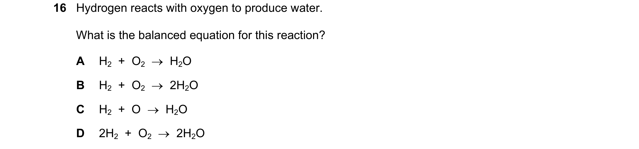 Question 35: Hydrogen reacts with oxygen to produce water. What is the balanced equation for this reaction? A H2 + O2 H2O B H2 + O2 2H2O C H…