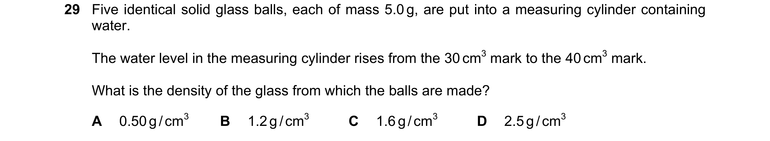 Question 49: Five identical solid glass balls, each of mass 5.0 g, are put into a measuring cylinder containing water. The water level in the measuring …