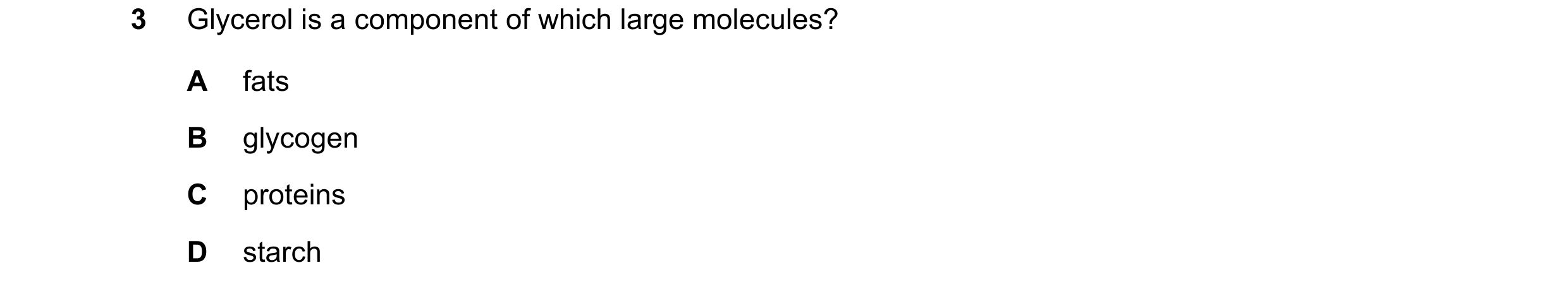 Question 63: Glycerol is a component of which large molecules? A fats B glycogen C proteins D starch