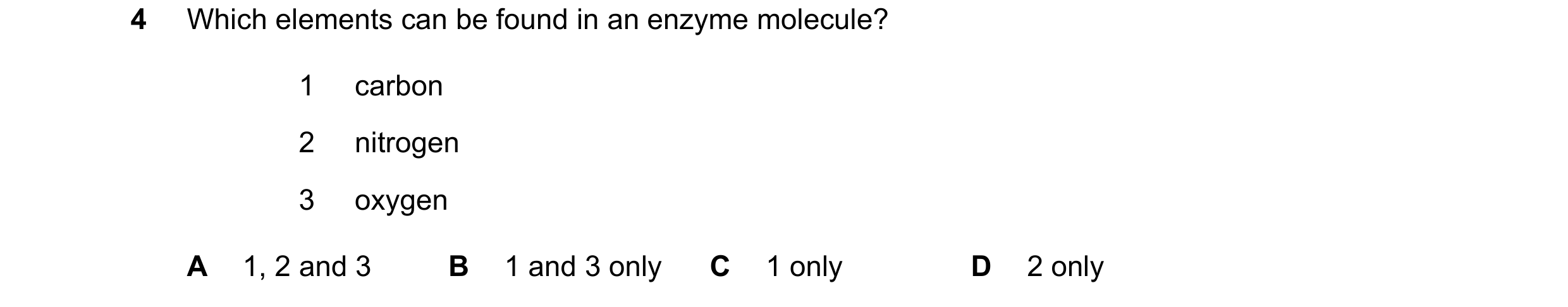 Question 64: Which elements can be found in an enzyme molecule? 1 carbon 2 nitrogen 3 oxygen A 1, 2 and 3 B 1 and 3 only C 1 only D 2 only