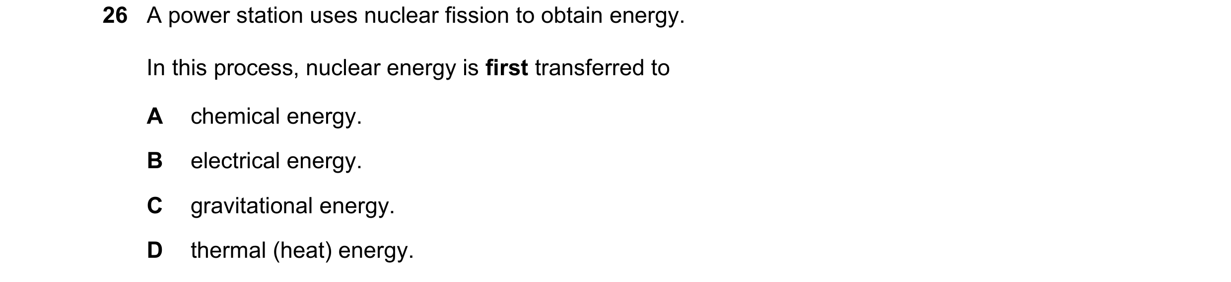 Question 20: A power station uses nuclear fission to obtain energy. In this process, nuclear energy is first transferred to A chemical energy. B electri…