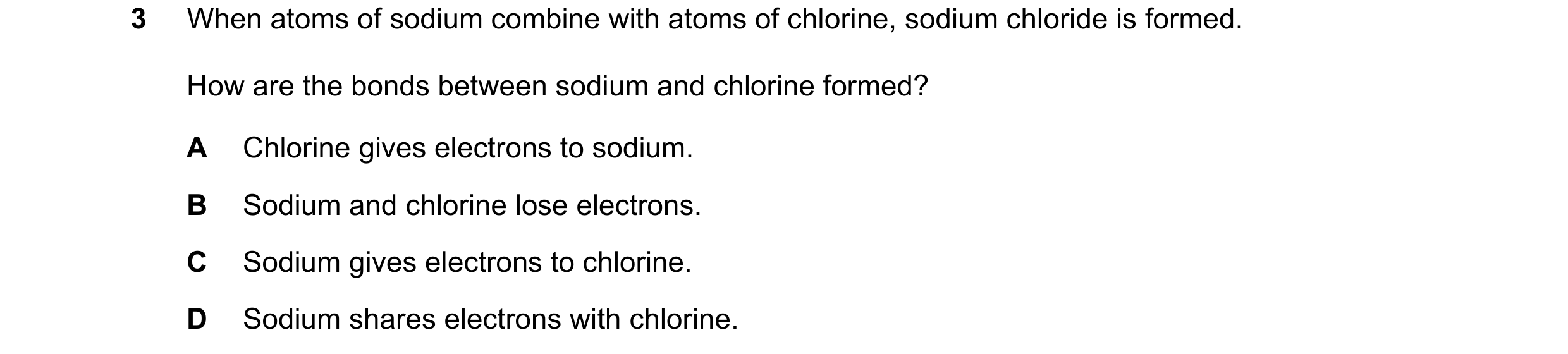 Question 10: When atoms of sodium combine with atoms of chlorine, sodium chloride is formed. How are the bonds between sodium and chlorine formed? A Chl…