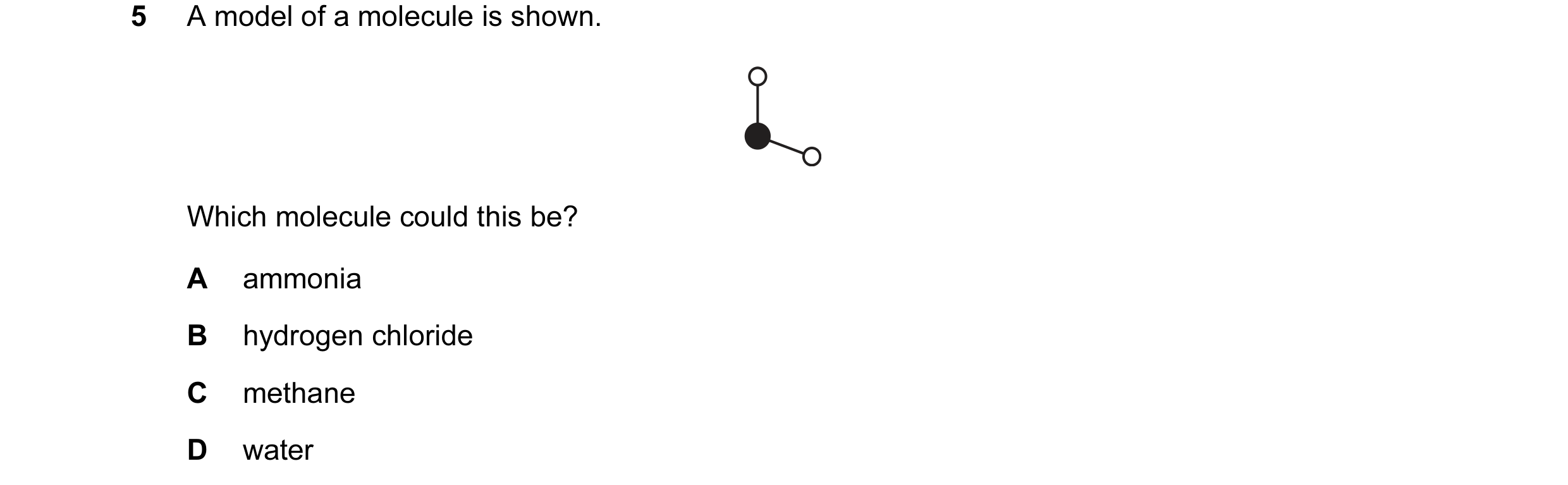 Question 1: A model of a molecule is shown. Which molecule could this be? A ammonia B hydrogen chloride C methane D water