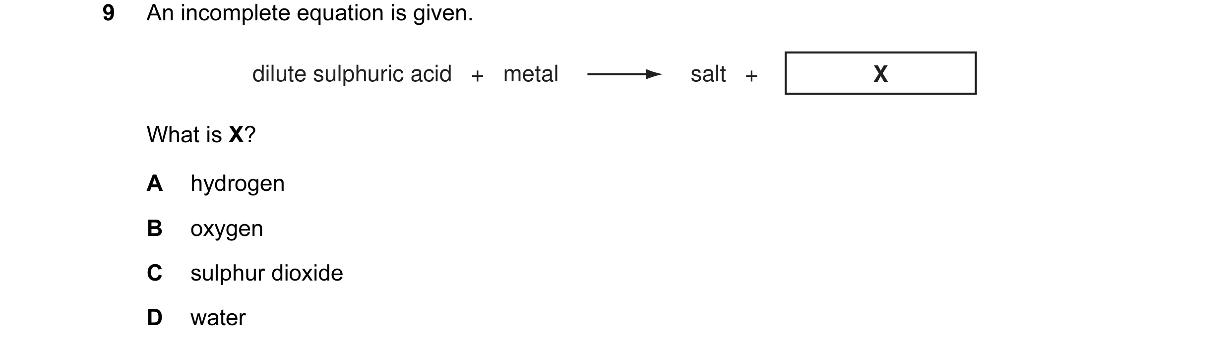 Question 1: An incomplete equation is given. dilute sulphuric acid + metal salt + X What is X? A hydrogen B oxygen C sulphur dioxide D water
