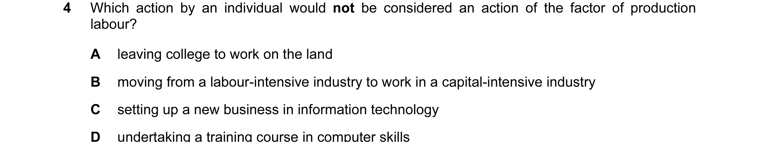 Question 4: Which action by an individual would not be considered an action of the factor of production labour? A leaving college to work on the land B…