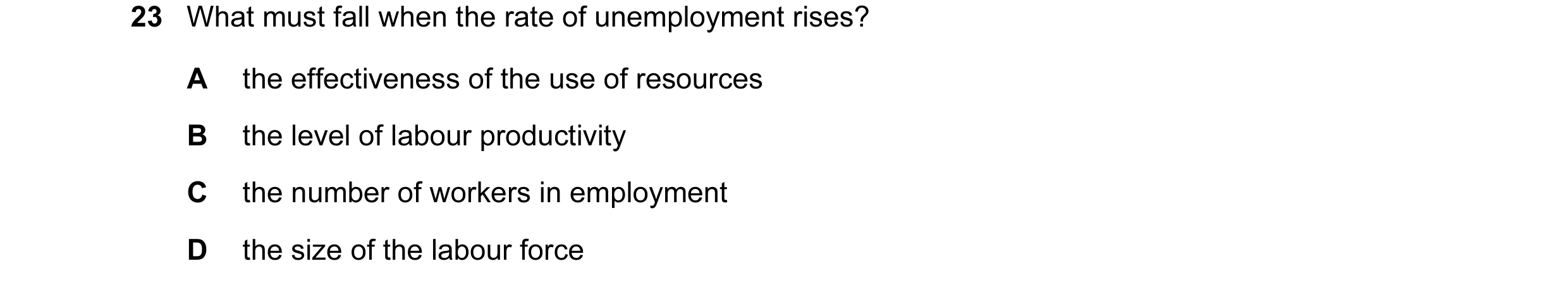 Question 15: What must fall when the rate of unemployment rises? A the effectiveness of the use of resources B the level of labour productivity C the nu…