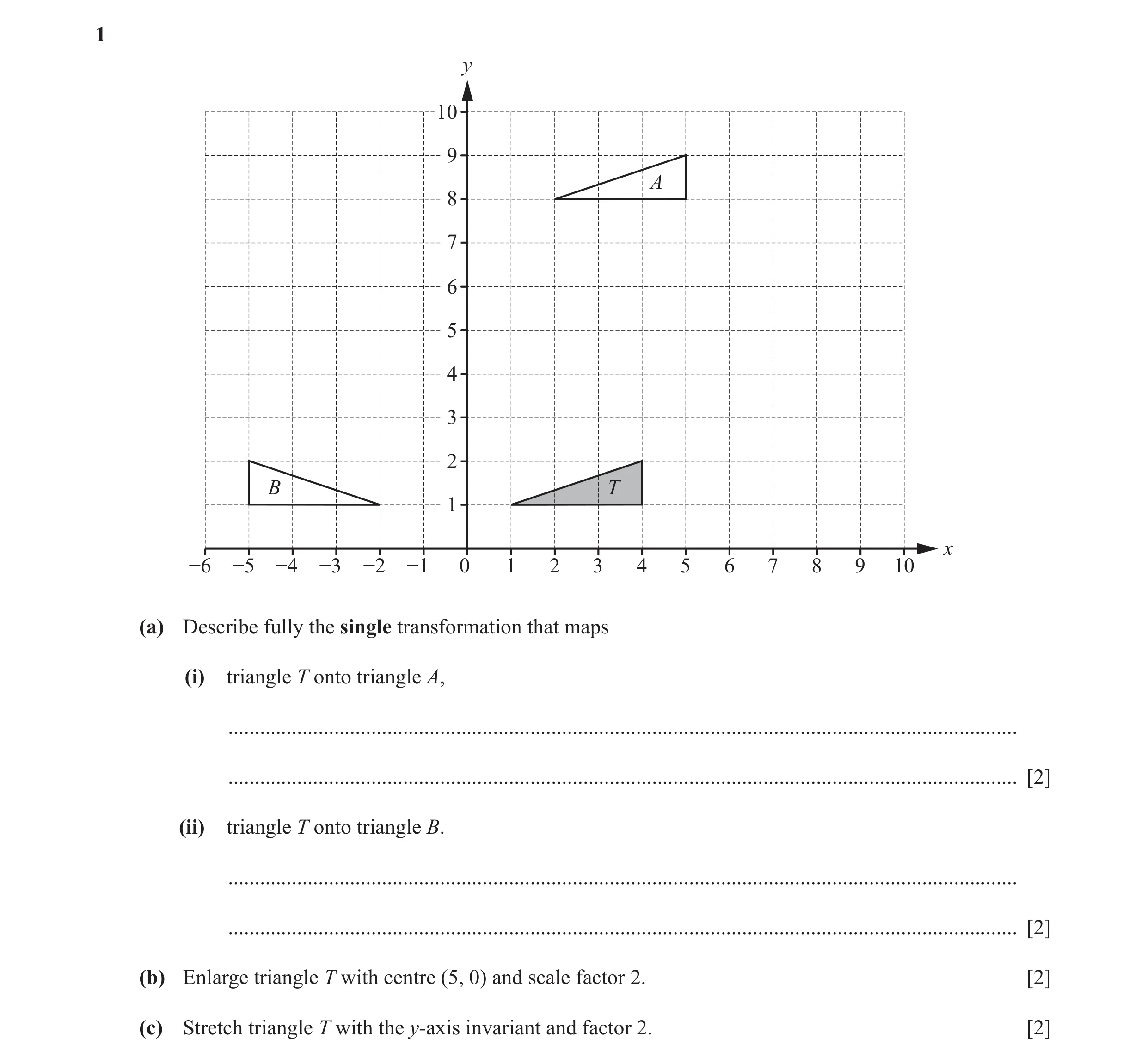 Question 6: y 10 9 A 8 7 6 5 4 3 2 B T 1 x −6 −5 −4 −3 −2 −1 0 1 2 3 4 5 6 7 8 9 10 (a) Describe fully the single transformation that maps (i) triangle…