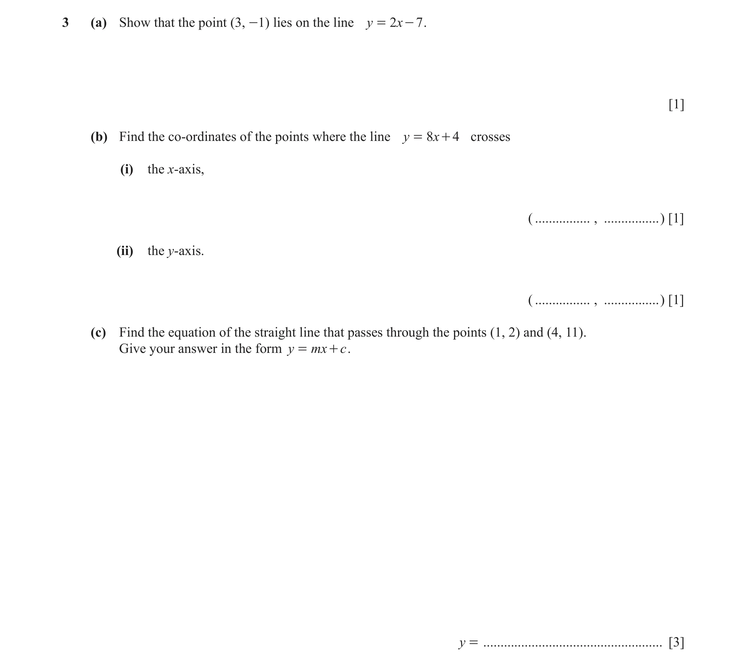 Question 3: (a) Show that the point (3, -1) lies on the line y = 2x - 7 . [1] (b) Find the co-ordinates of the points where the line y = 8x + 4 crosses…
