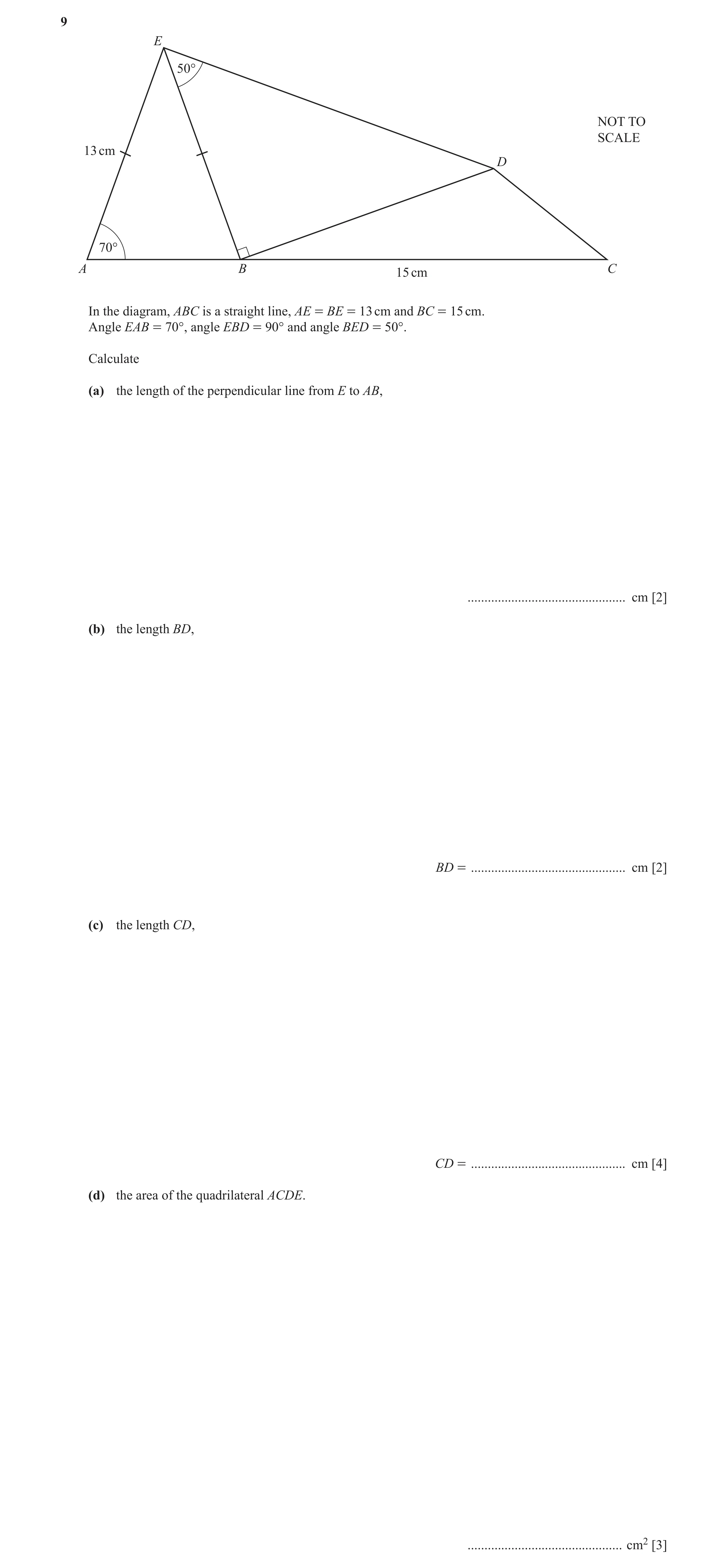 Question 4: E 50° NOT TO SCALE 13 cm D 70° A B C 15 cm In the diagram, ABC is a straight line, AE = BE = 13 cm and BC = 15 cm. Angle EAB = 70°, angle E…