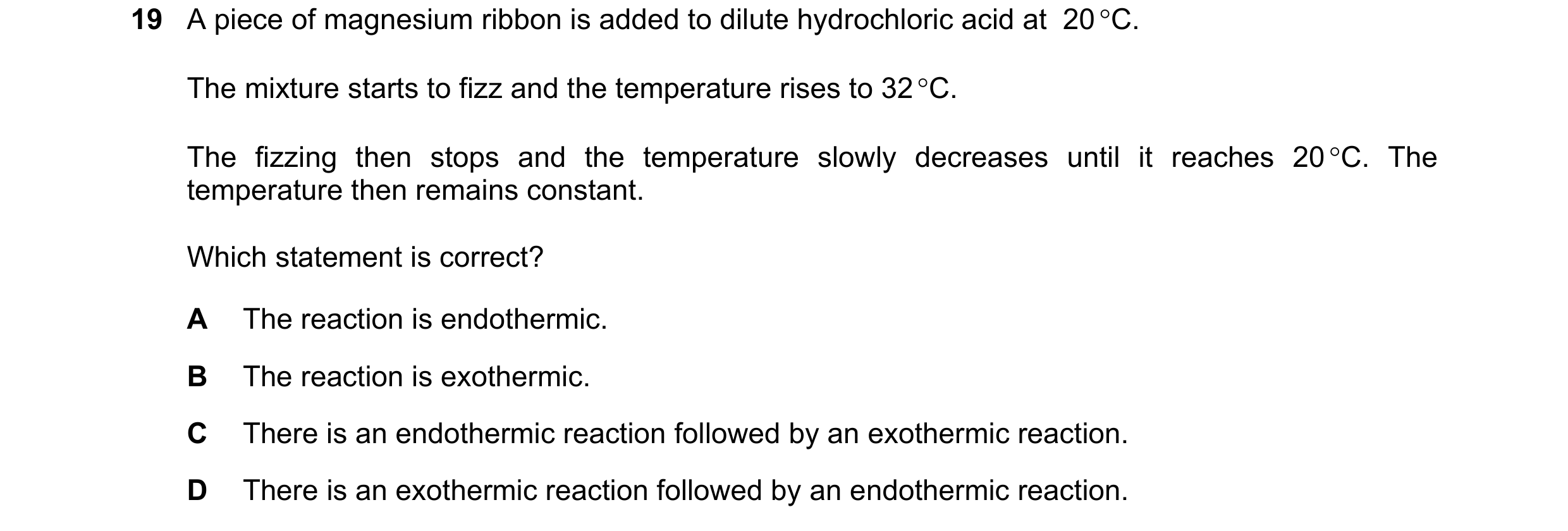 Question 42: A piece of magnesium ribbon is added to dilute hydrochloric acid at  20 °C. The mixture starts to fizz and the temperature rises to 32 °C. …