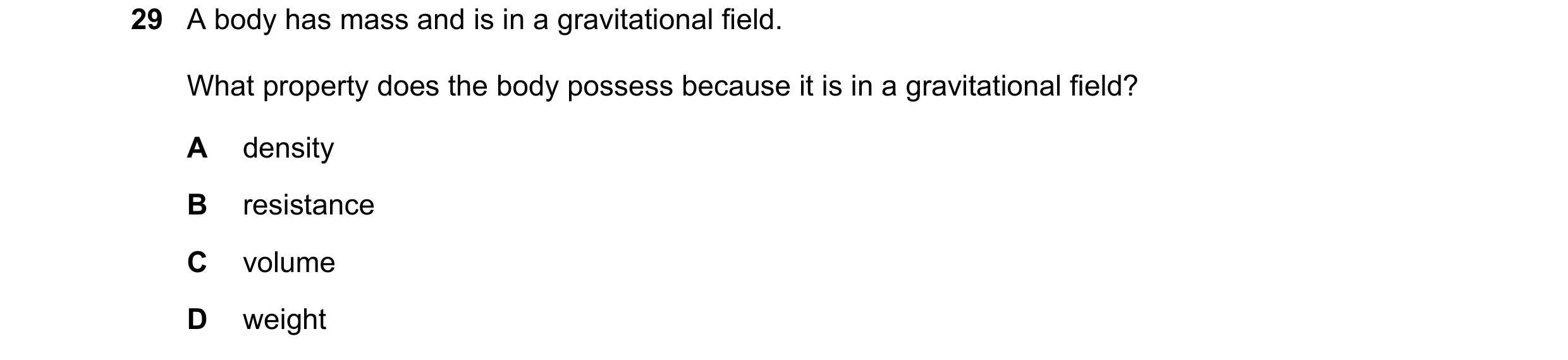Question 34: A body has mass and is in a gravitational field. What property does the body possess because it is in a gravitational field? A density B re…