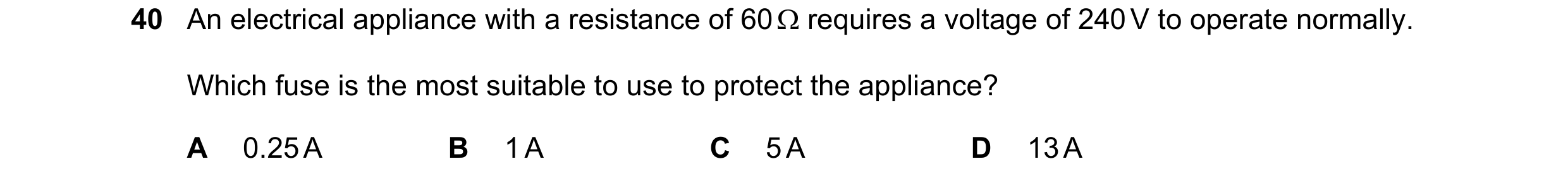 Question 51: An electrical appliance with a resistance of 60 Ω requires a voltage of 240 V to operate normally. Which fuse is the most suitable to use t…