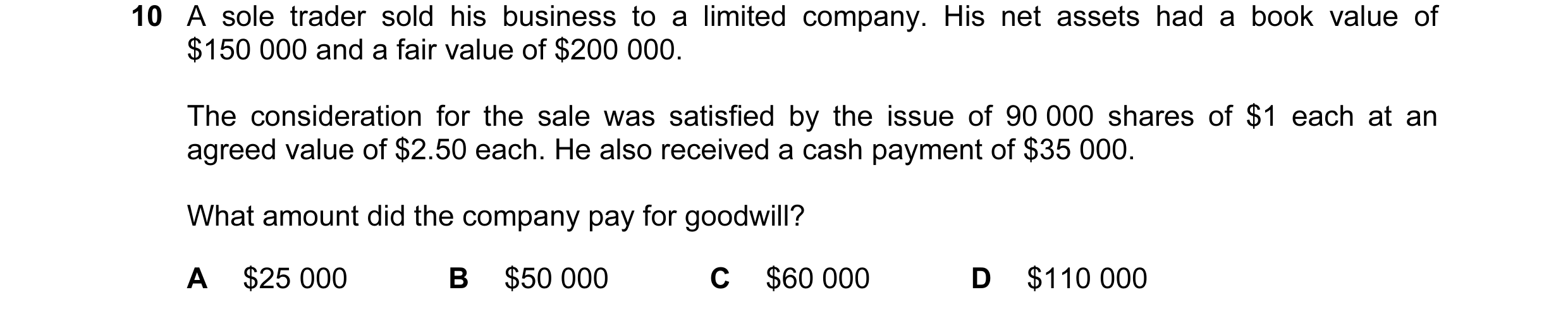 Question 49: A sole trader sold his business to a limited company. His net assets had a book value of $150 000 and a fair value of $200 000. The conside…