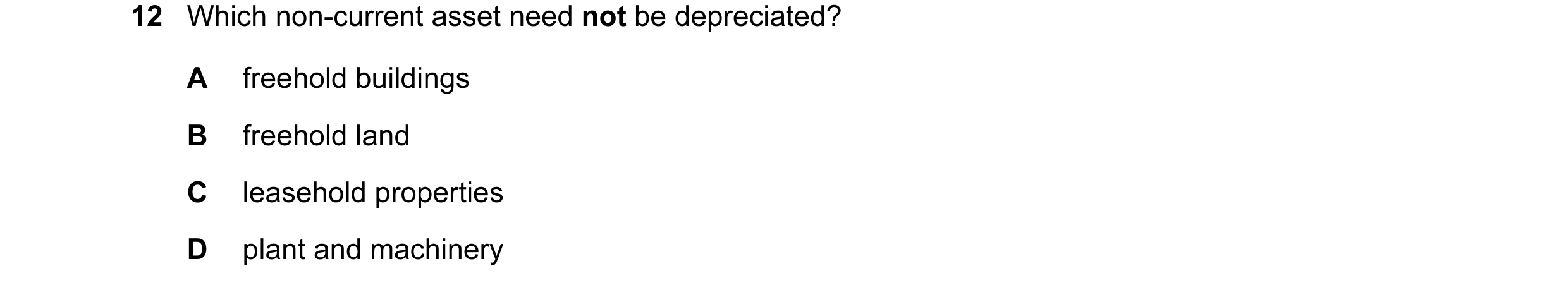 Question 9: Which non-current asset need not be depreciated? A freehold buildings B freehold land C leasehold properties D plant and machinery