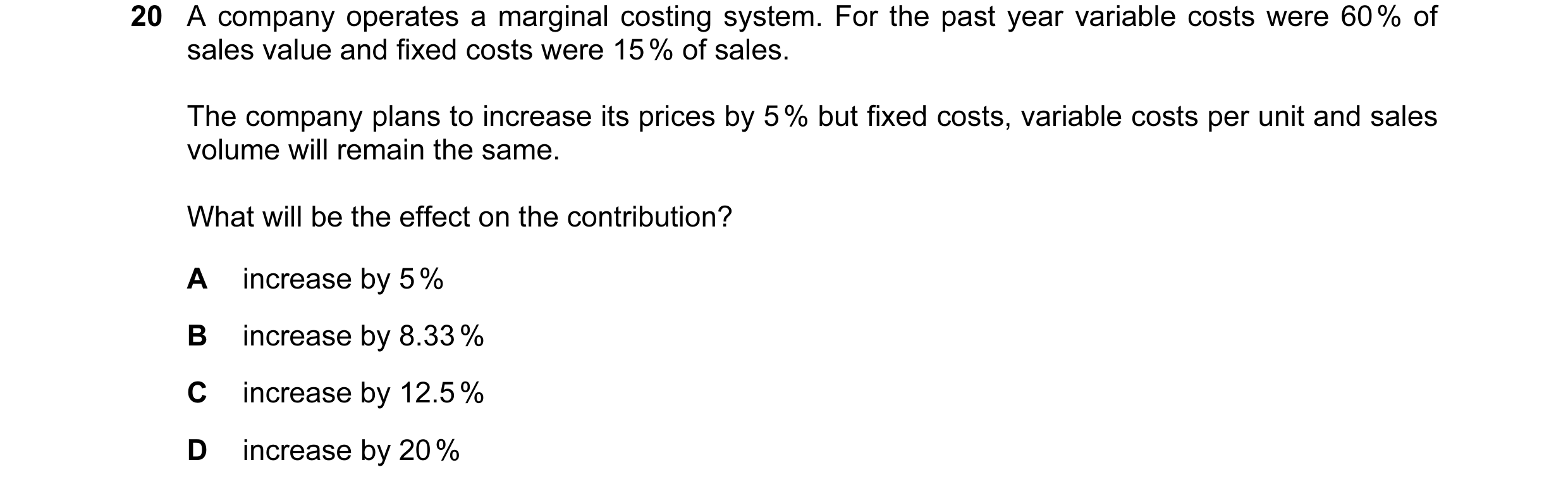 Question 31: A company operates a marginal costing system. For the past year variable costs were 60 % of sales value and fixed costs were 15 % of sales.…