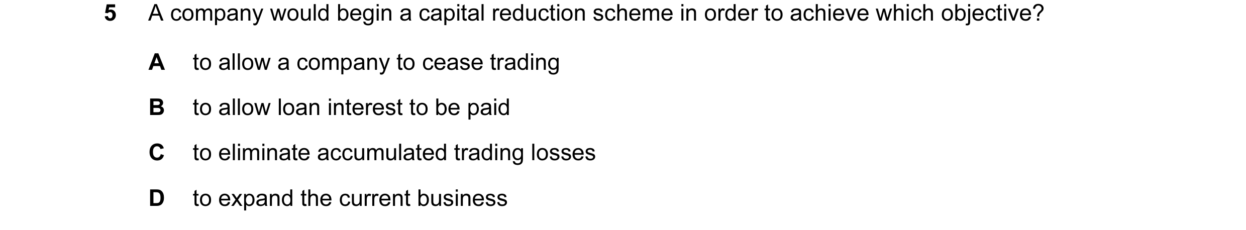 Question 112: A company would begin a capital reduction scheme in order to achieve which objective? A to allow a company to cease trading B to allow loan…