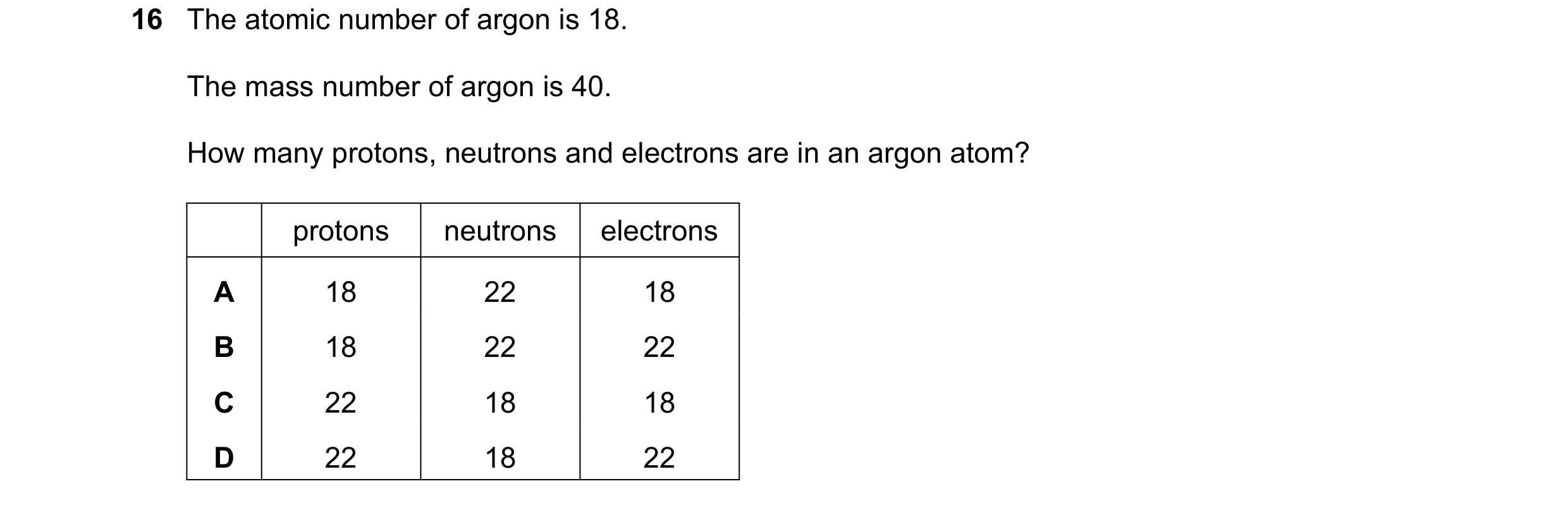 Question 53: The atomic number of argon is 18. The mass number of argon is 40. How many protons, neutrons and electrons are in an argon atom? protons ne…