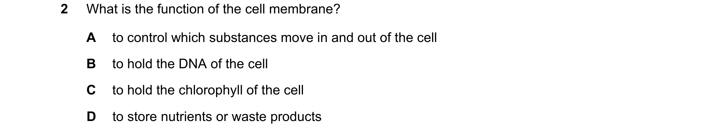 Question 68: What is the function of the cell membrane? A to control which substances move in and out of the cell B to hold the DNA of the cell C to hol…
