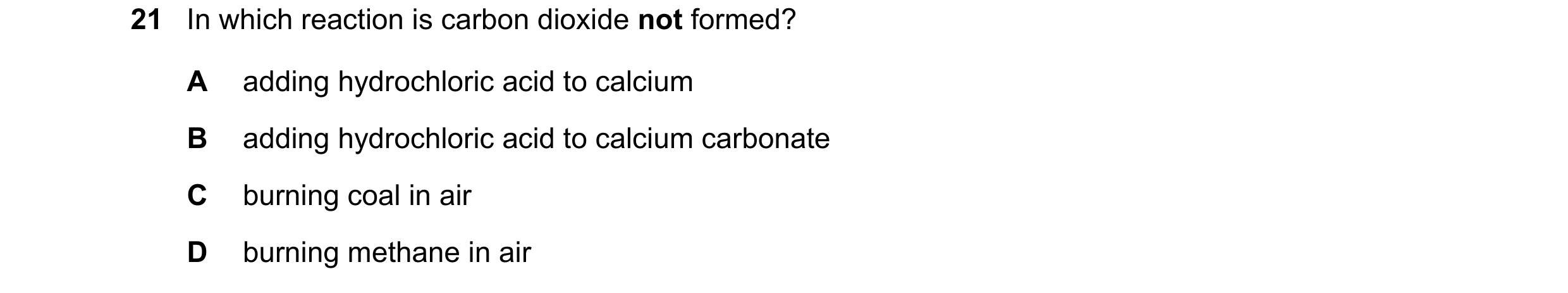Question 74: In which reaction is carbon dioxide not formed? A adding hydrochloric acid to calcium B adding hydrochloric acid to calcium carbonate C bur…