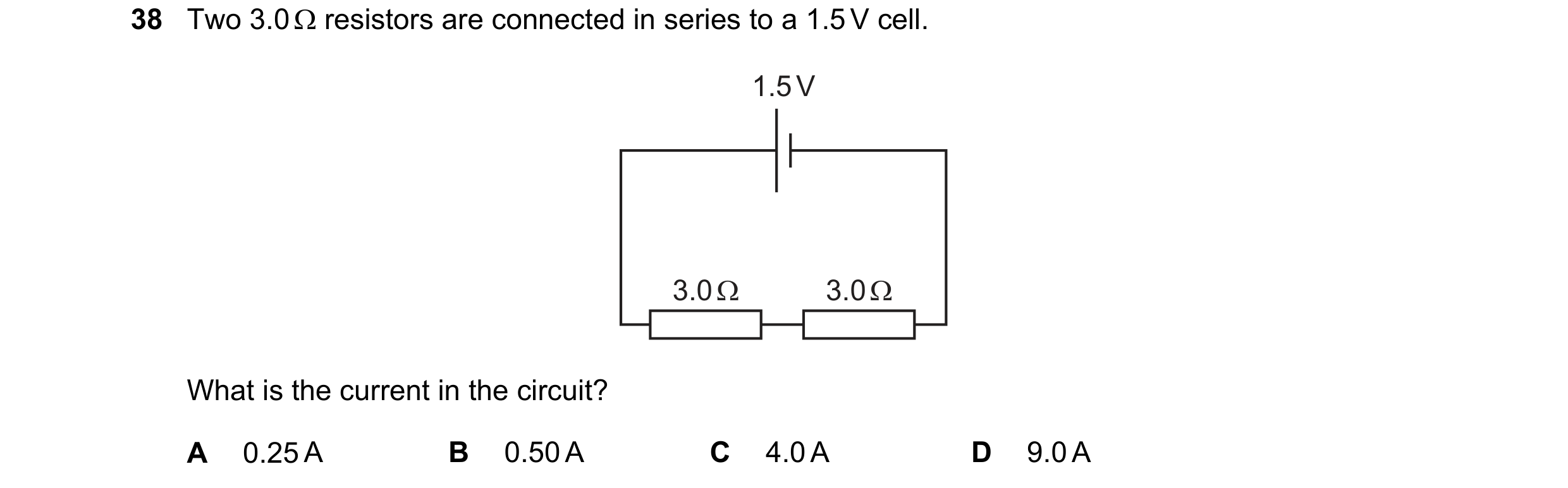 Question 104: Two 3.0Q resistors are connected in series to a 1.5V cell.

1.5V

3.0Q 3.00

What is the current in the circuit?

A 0.25A B 0.50A C 4.0A D …