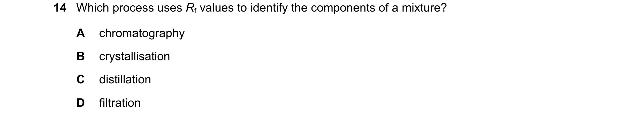 Question 12: Which process uses Rf values to identify the components of a mixture? A chromatography B crystallisation C distillation D filtration