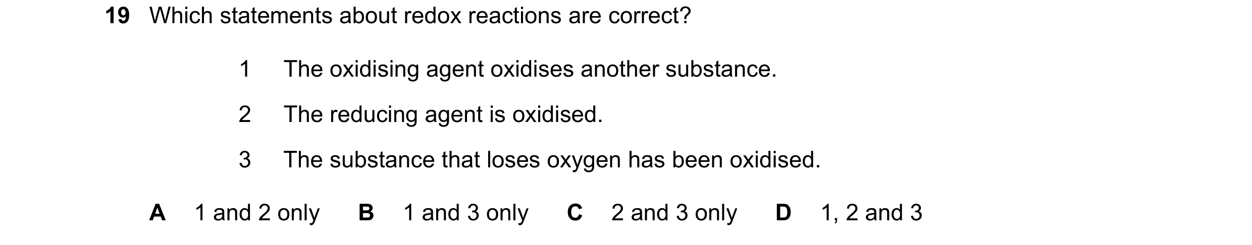 Question 23: Which statements about redox reactions are correct? 1 The oxidising agent oxidises another substance. 2 The reducing agent is oxidised. 3 T…