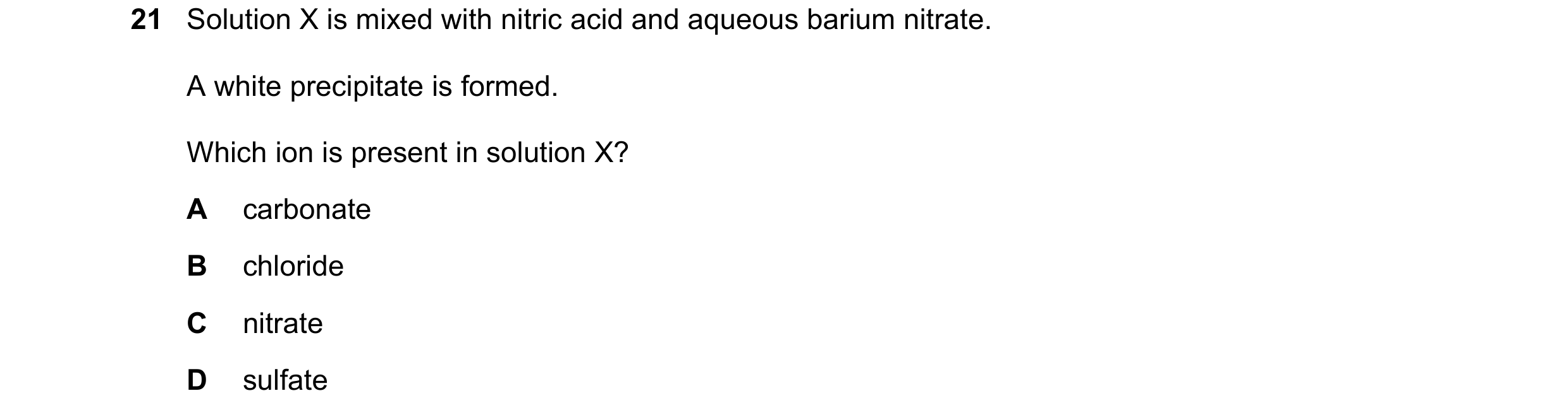 Question 13: Solution X is mixed with nitric acid and aqueous barium nitrate. A white precipitate is formed. Which ion is present in solution X? A carbo…