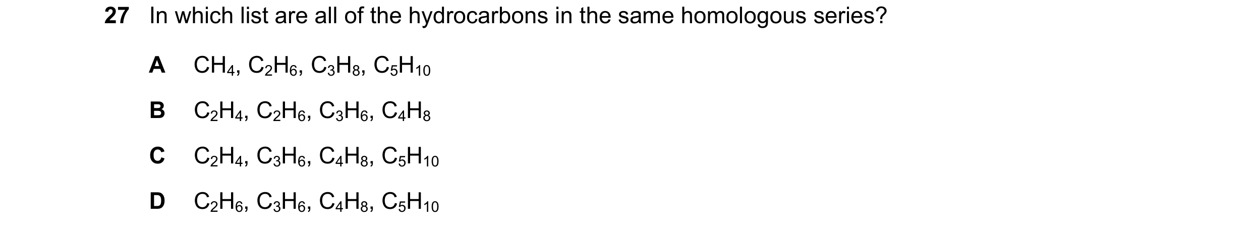 Question 7: In which list are all of the hydrocarbons in the same homologous series? A CH4, C2H6, C3H8, C5H10 B C2H4, C2H6, C3H6, C4H8 C C2H4, C3H6, C4…