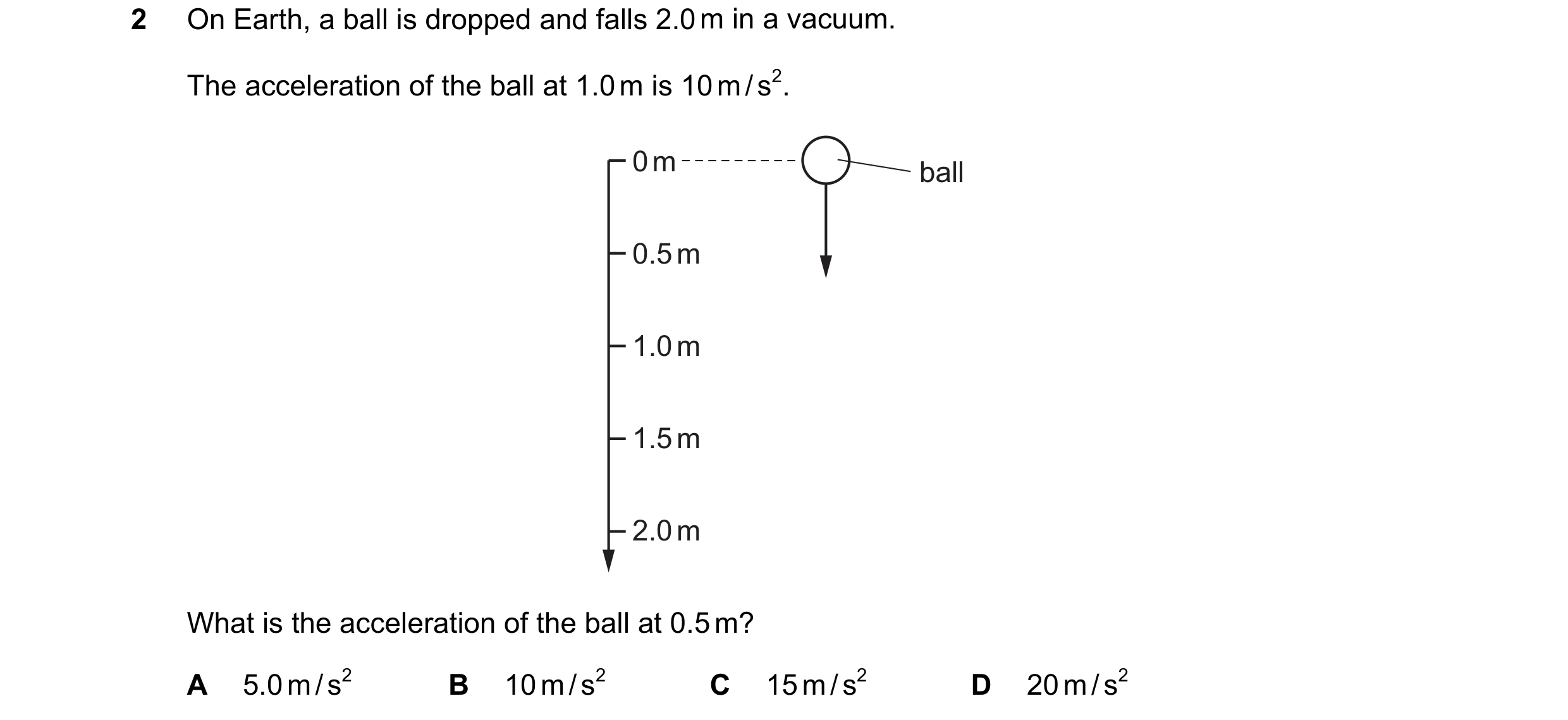 Question 131: On Earth, a ball is dropped and falls 2.0 m in a vacuum. The acceleration of the ball at 1.0 m is 10 m / s2. 0 m ball 0.5 m 1.0 m 1.5 m 2.0…