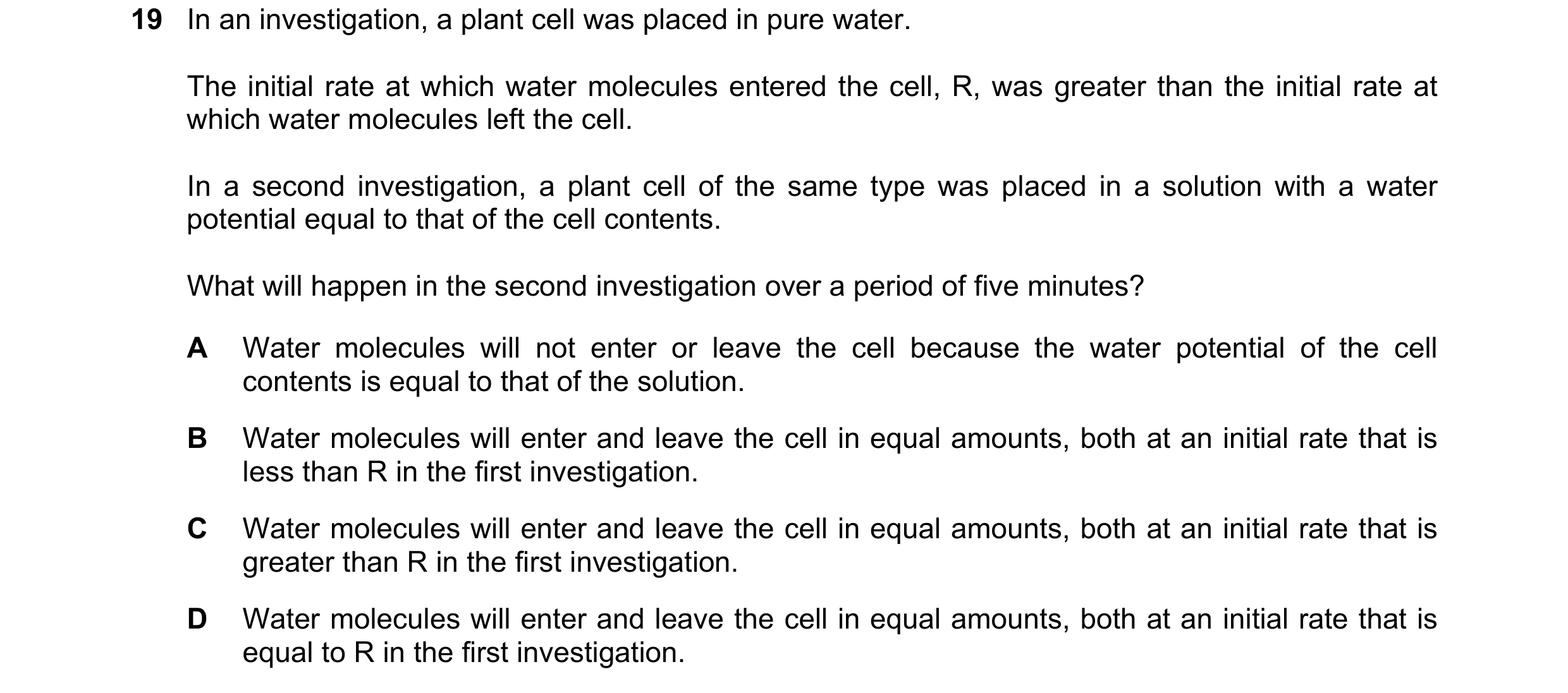 Question 190: In an investigation, a plant cell was placed in pure water. The initial rate at which water molecules entered the cell, R, was greater than…