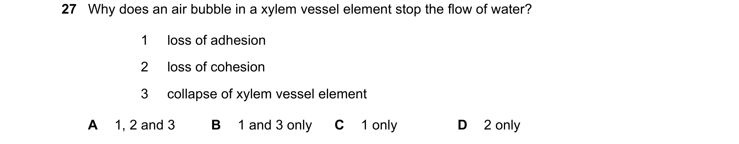 Question 258: Why does an air bubble in a xylem vessel element stop the flow of water? 1 loss of adhesion 2 loss of cohesion 3 collapse of xylem vessel e…
