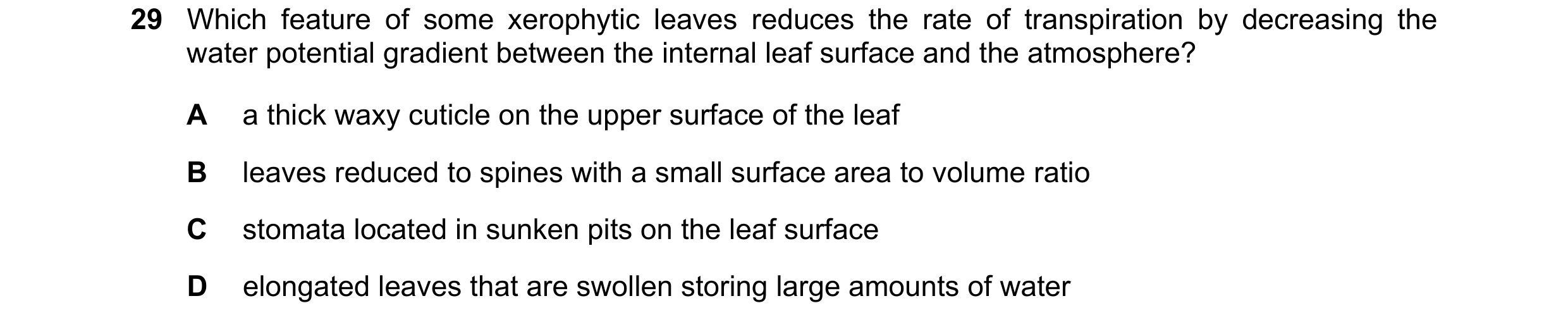 Question 260: Which feature of some xerophytic leaves reduces the rate of transpiration by decreasing the water potential gradient between the internal l…