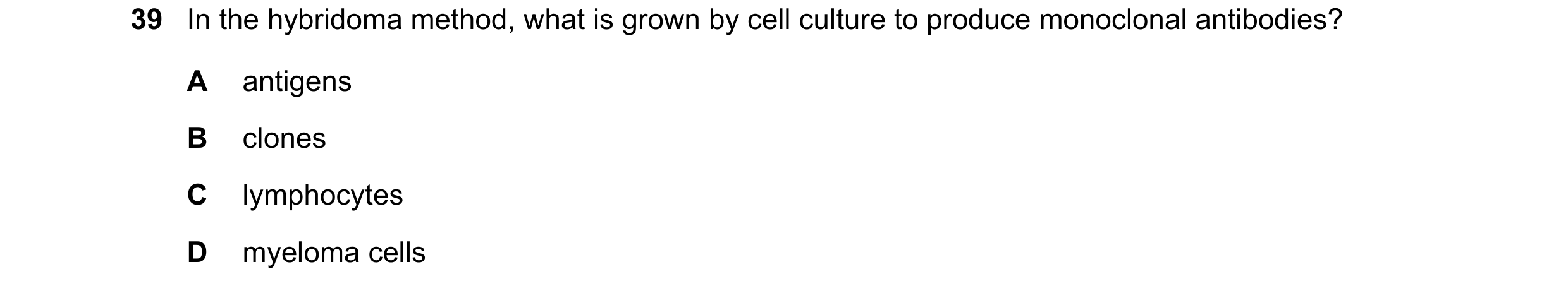 Question 126: In the hybridoma method, what is grown by cell culture to produce monoclonal antibodies? A antigens B clones C lymphocytes D myeloma cells