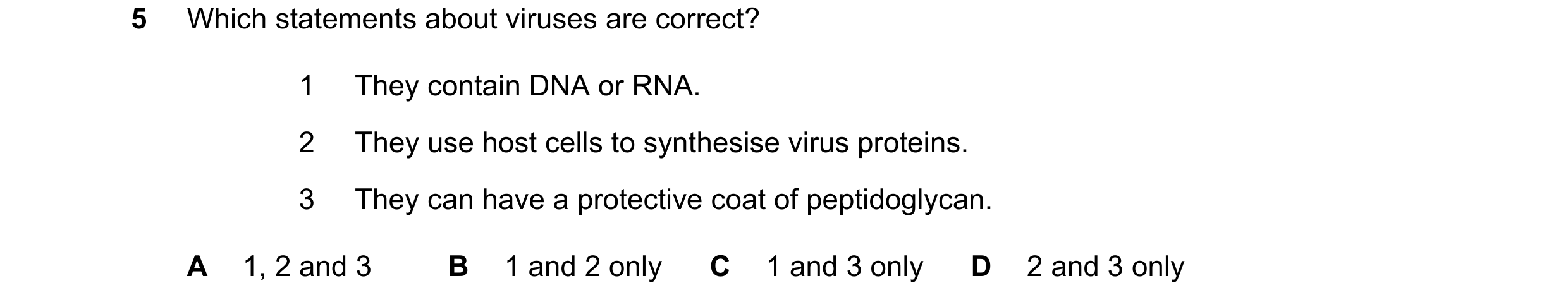 Question 284: Which statements about viruses are correct? 1 They contain DNA or RNA. 2 They use host cells to synthesise virus proteins. 3 They can have …