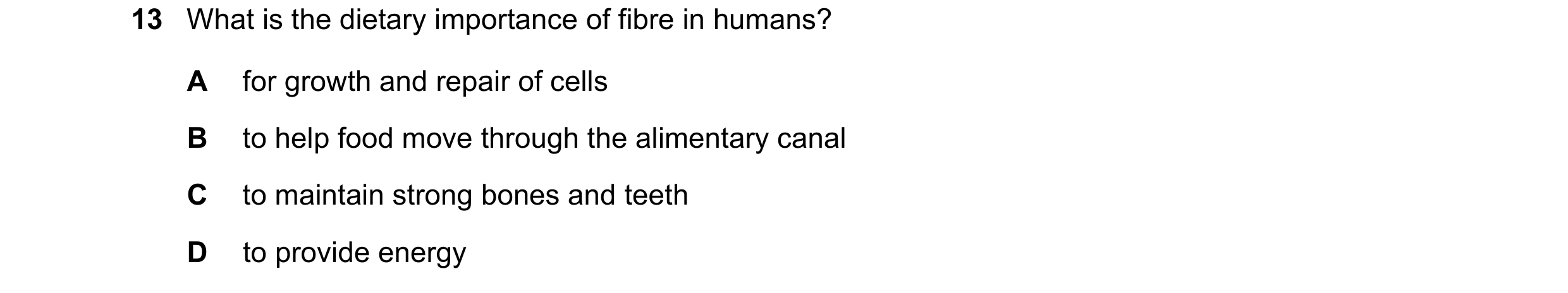 Question 9: What is the dietary importance of fibre in humans? A for growth and repair of cells B to help food move through the alimentary canal C to m…