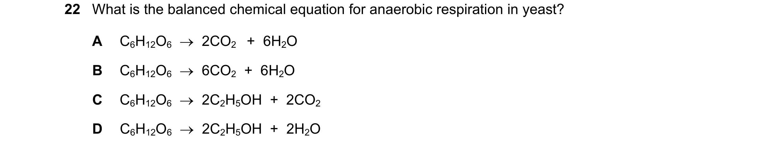 Question 18: What is the balanced chemical equation for anaerobic respiration in yeast? A C6H12O6 2CO2 + 6H2O B C6H12O6 6CO2 + 6H2O C C6H12…