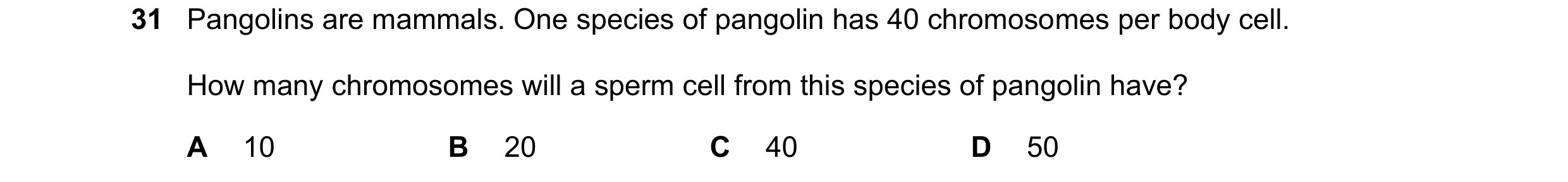 Question 11: Pangolins are mammals. One species of pangolin has 40 chromosomes per body cell. How many chromosomes will a sperm cell from this species o…