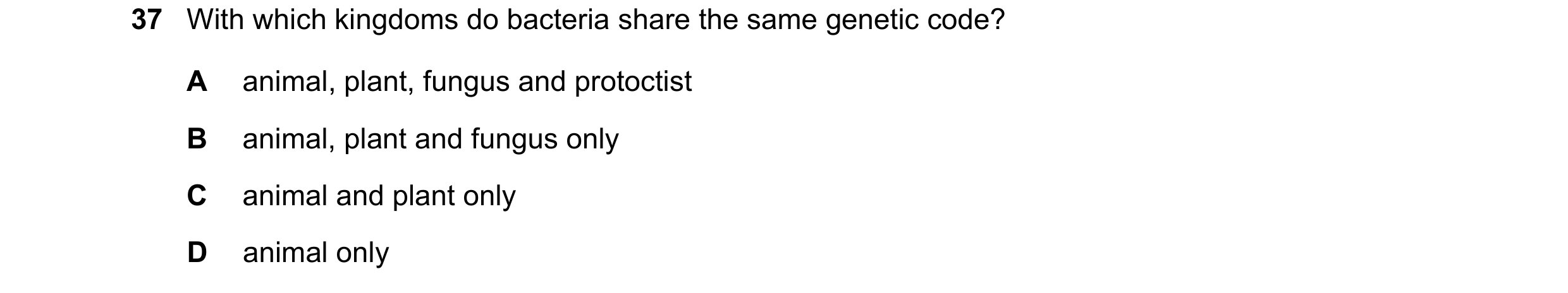 Question 18: With which kingdoms do bacteria share the same genetic code? A animal, plant, fungus and protoctist B animal, plant and fungus only C anima…