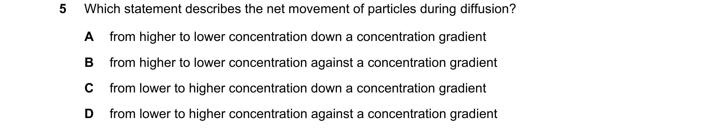 Question 10: Which statement describes the net movement of particles during diffusion? A from higher to lower concentration down a concentration gradien…