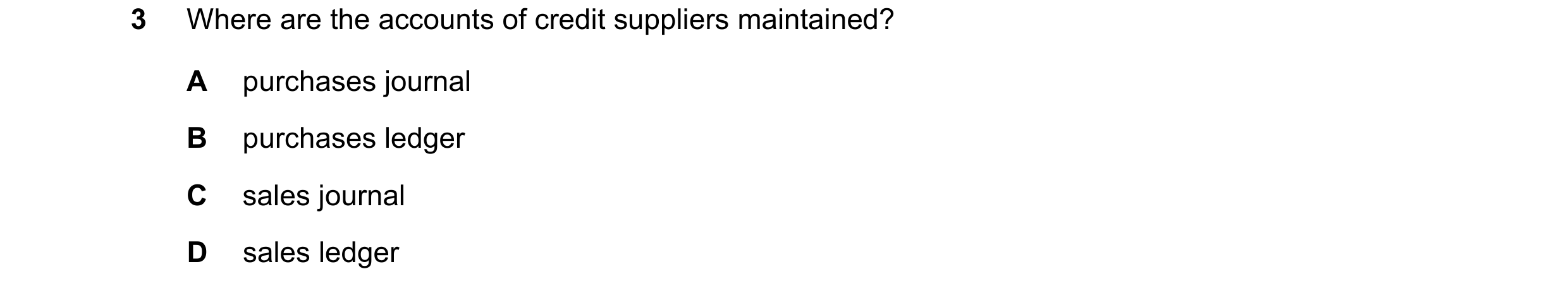 Question 26: Where are the accounts of credit suppliers maintained? A purchases journal B purchases ledger C sales journal D sales ledger