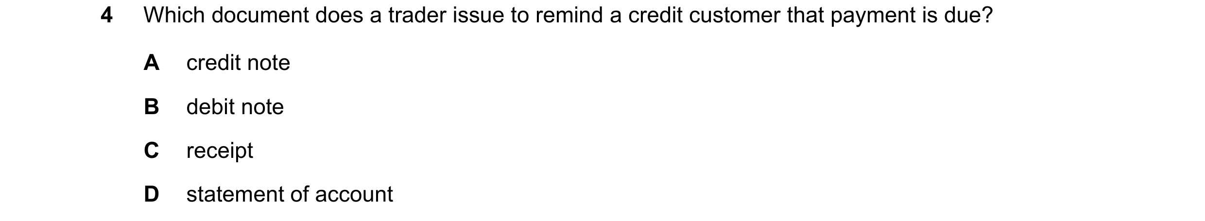 Question 18: Which document does a trader issue to remind a credit customer that payment is due? A credit note B debit note C receipt D statement of acc…