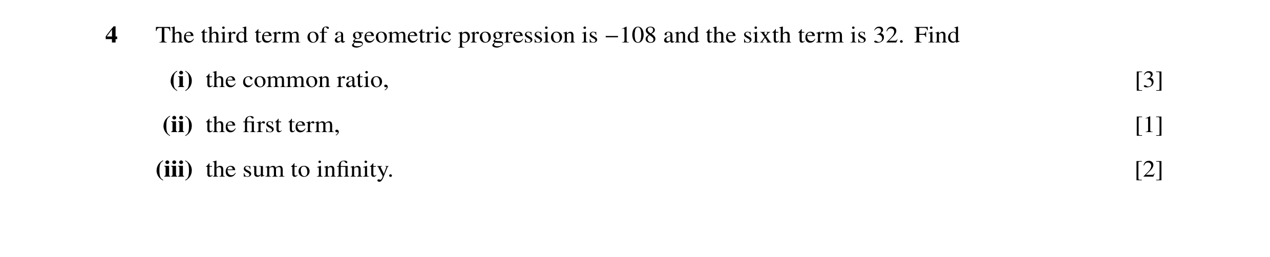 Question 17: The third term of a geometric progression is −108 and the sixth term is 32. Find (i) the common ratio, [3] (ii) the ﬁrst term, [1] (iii) th…